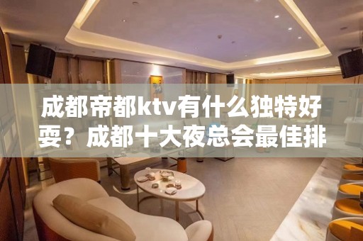 成都帝都ktv有什么独特好耍？成都十大夜总会最佳排行榜之一