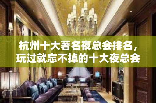 杭州十大著名夜总会排名，玩过就忘不掉的十大夜总会