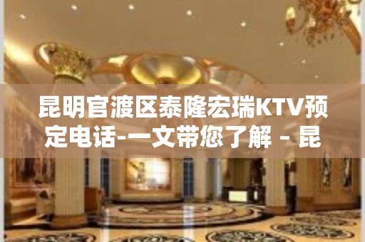 昆明官渡区泰隆宏瑞KTV预定电话-一文带您了解 – 昆明官渡KTV排名大全