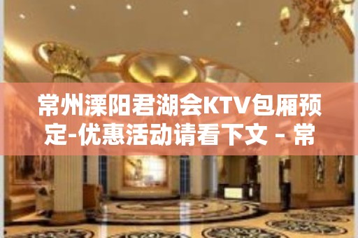 常州溧阳君湖会KTV包厢预定-优惠活动请看下文 – 常州溧阳KTV排名大全