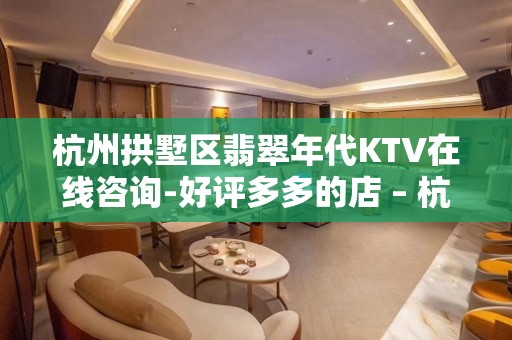 杭州拱墅区翡翠年代KTV在线咨询-好评多多的店 – 杭州拱墅KTV排名大全