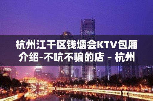 杭州江干区钱塘会KTV包厢介绍-不吭不骗的店 – 杭州江干KTV排名大全