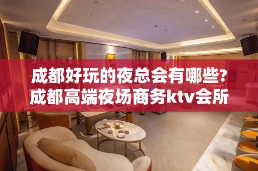 成都好玩的夜总会有哪些?成都高端夜场商务ktv会所预定消费