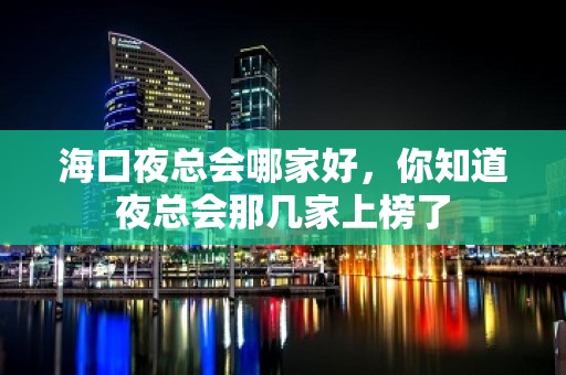 海口夜总会哪家好，你知道夜总会那几家上榜了