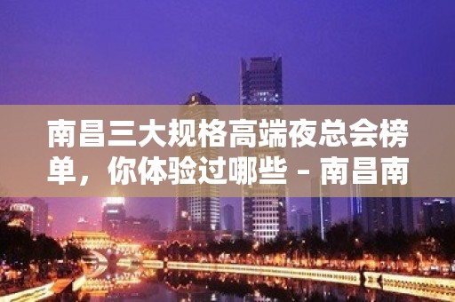 南昌三大规格高端夜总会榜单，你体验过哪些 – 南昌南昌县KTV排名大全