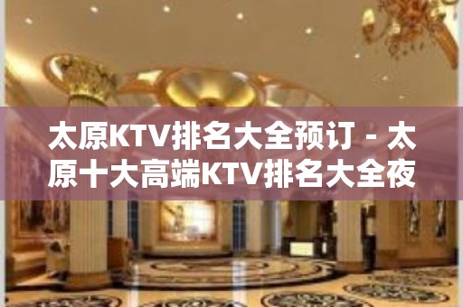 太原KTV排名大全预订－太原十大高端KTV排名大全夜总会推荐