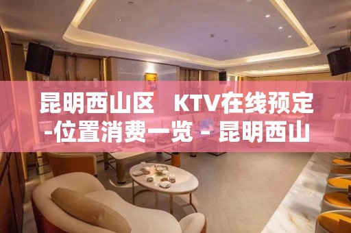 昆明西山区   KTV在线预定-位置消费一览 – 昆明西山KTV排名大全