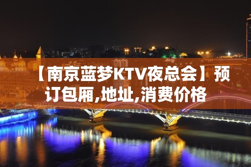 【南京蓝梦KTV夜总会】预订包厢,地址,消费价格