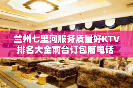 兰州七里河服务质量好KTV排名大全前台订包厢电话 – 兰州七里河KTV排名大全