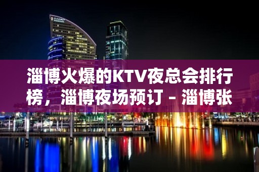 淄博火爆的KTV夜总会排行榜，淄博夜场预订 – 淄博张店KTV排名大全