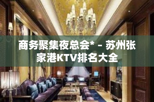 商务聚集夜总会* – 苏州张家港KTV排名大全