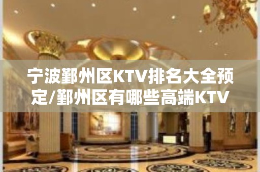 宁波鄞州区KTV排名大全预定/鄞州区有哪些高端KTV。