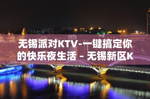 无锡派对KTV-一键搞定你的快乐夜生活 – 无锡新区KTV排名大全