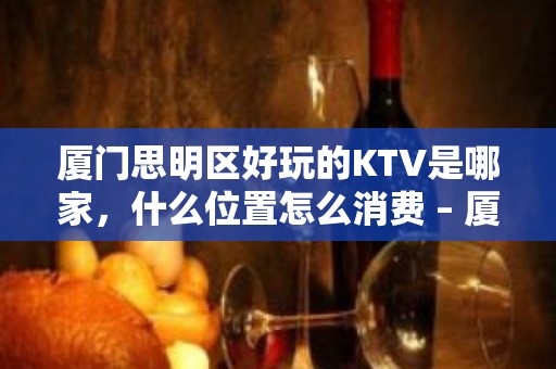 厦门思明区好玩的KTV是哪家，什么位置怎么消费 – 厦门思明KTV排名大全