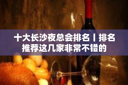 十大长沙夜总会排名丨排名推荐这几家非常不错的