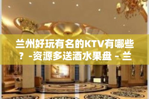 兰州好玩有名的KTV有哪些？-资源多送酒水果盘 – 兰州榆中KTV排名大全