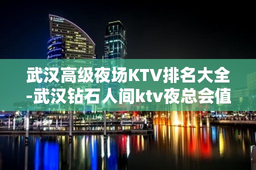 武汉高级夜场KTV排名大全-武汉钻石人间ktv夜总会值得一去！