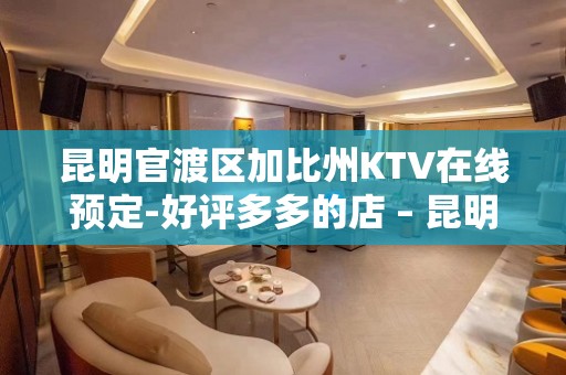 昆明官渡区加比州KTV在线预定-好评多多的店 – 昆明官渡KTV排名大全