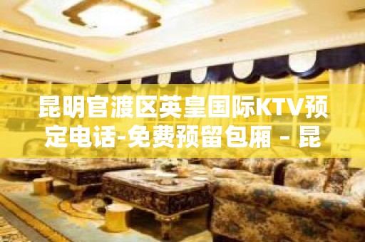 昆明官渡区英皇国际KTV预定电话-免费预留包厢 – 昆明官渡KTV排名大全