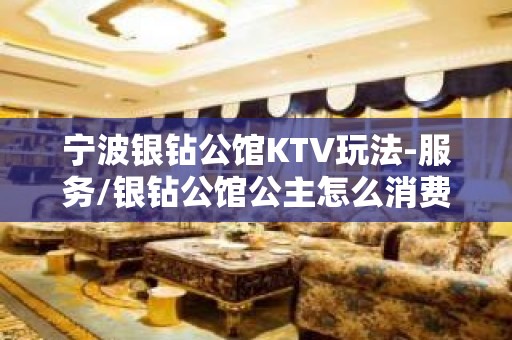 宁波银钻公馆KTV玩法-服务/银钻公馆公主怎么消费？