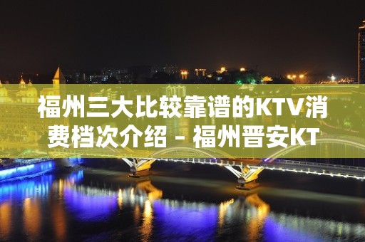 福州三大比较靠谱的KTV消费档次介绍 – 福州晋安KTV排名大全