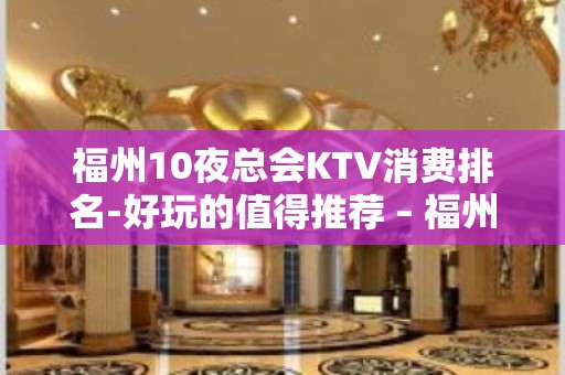 福州10夜总会KTV消费排名-好玩的值得推荐 – 福州台江KTV排名大全