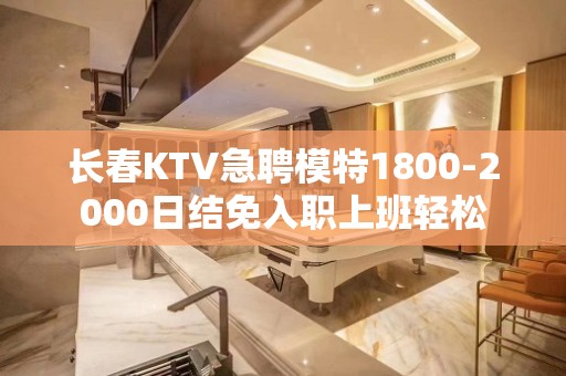 长春KTV急聘模特1800-2000日结免入职上班轻松