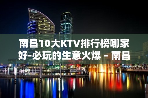 南昌10大KTV排行榜哪家好-必玩的生意火爆 – 南昌新建KTV排名大全