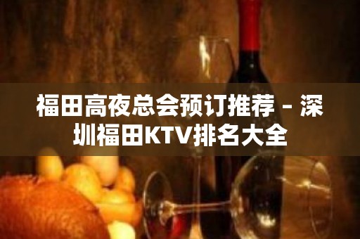 福田高夜总会预订推荐 – 深圳福田KTV排名大全