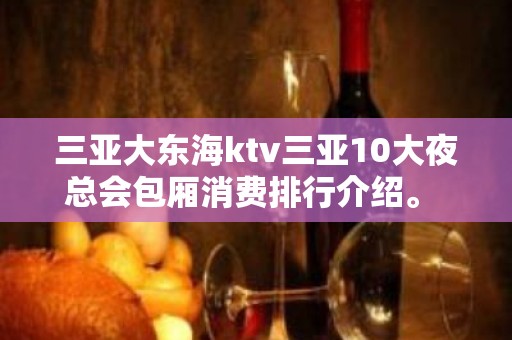 三亚大东海ktv三亚10大夜总会包厢消费排行介绍。 – 三亚天涯KTV排名大全