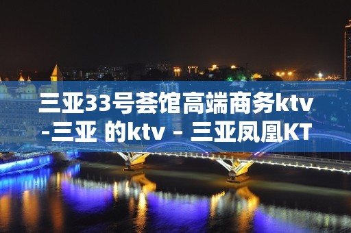 三亚33号荟馆高端商务ktv-三亚 的ktv – 三亚凤凰KTV排名大全