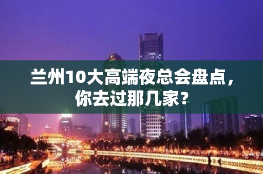 兰州10大高端夜总会盘点，你去过那几家？