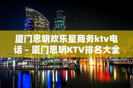 厦门思明欢乐星商务ktv电话 – 厦门思明KTV排名大全