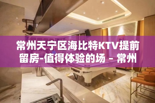 常州天宁区海比特KTV提前留房-值得体验的场 – 常州天宁KTV排名大全