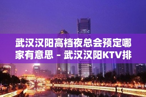 武汉汉阳高档夜总会预定哪家有意思 – 武汉汉阳KTV排名大全