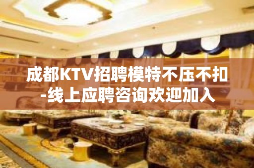 成都KTV招聘模特不压不扣-线上应聘咨询欢迎加入