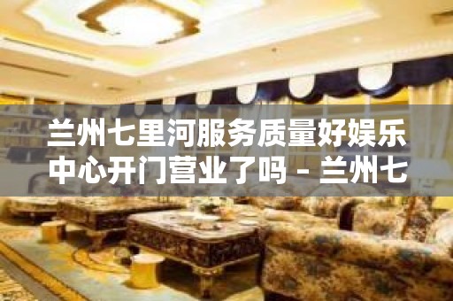 兰州七里河服务质量好娱乐中心开门营业了吗 – 兰州七里河KTV排名大全