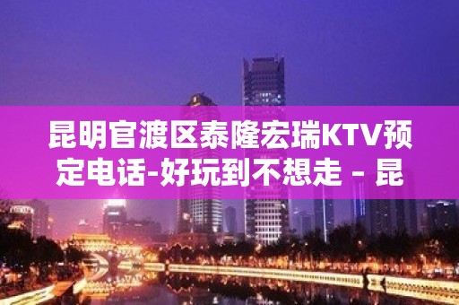 昆明官渡区泰隆宏瑞KTV预定电话-好玩到不想走 – 昆明官渡KTV排名大全