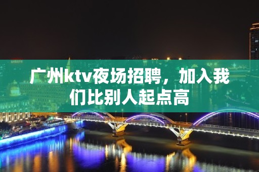 广州ktv夜场招聘，加入我们比别人起点高