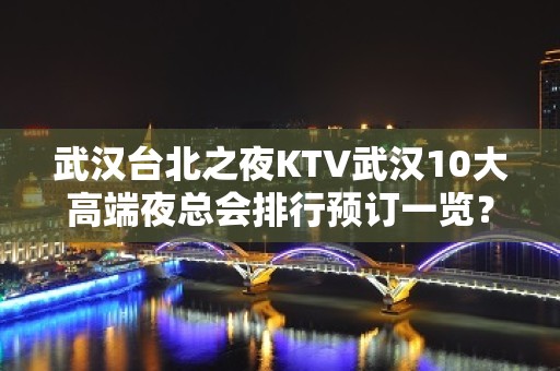 武汉台北之夜KTV武汉10大高端夜总会排行预订一览？