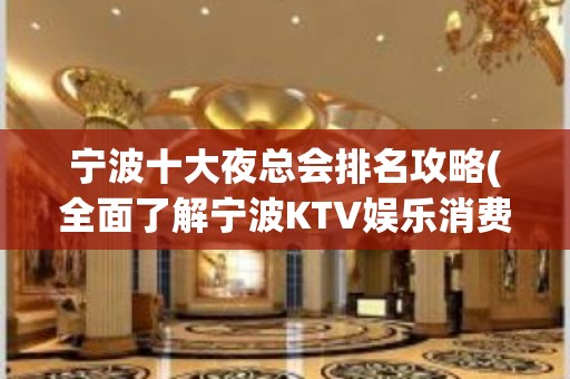 宁波十大夜总会排名攻略(全面了解宁波KTV娱乐消费模式)