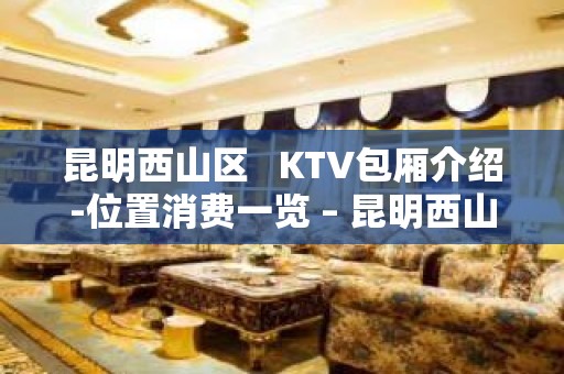 昆明西山区   KTV包厢介绍-位置消费一览 – 昆明西山KTV排名大全