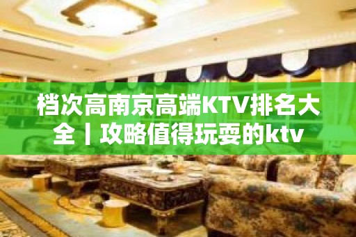 档次高﻿南京高端KTV排名大全丨攻略值得玩耍的ktv