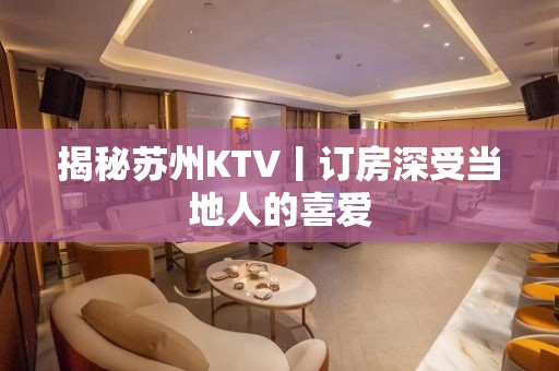 揭秘苏州KTV丨订房深受当地人的喜爱