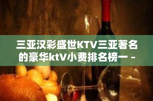 三亚汉彩盛世KTV三亚著名的豪华ktV小费排名榜一 – 三亚河东KTV排名大全