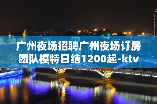 广州夜场招聘广州夜场订房团队模特日结1200起-ktv爆满生意好能获得成功