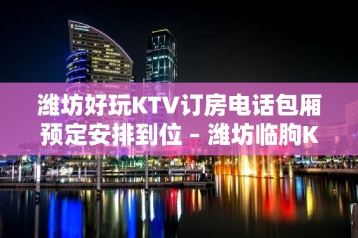 潍坊好玩KTV订房电话包厢预定安排到位 – 潍坊临朐KTV排名大全