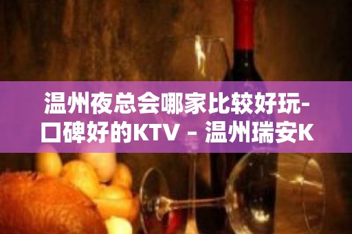 温州夜总会哪家比较好玩-口碑好的KTV – 温州瑞安KTV排名大全