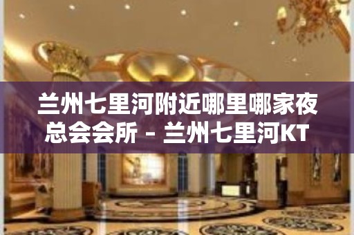 兰州七里河附近哪里哪家夜总会会所 – 兰州七里河KTV排名大全