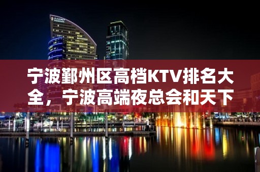 宁波鄞州区高档KTV排名大全，宁波高端夜总会和天下KTV